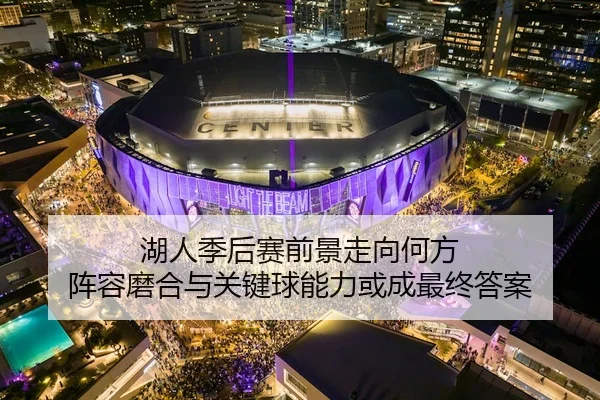 湖人季后赛前景走向何方 阵容磨合与关键球能力或成最终答案