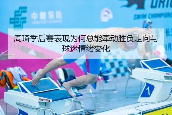 周琦季后赛表现为何总能牵动胜负走向与球迷情绪变化